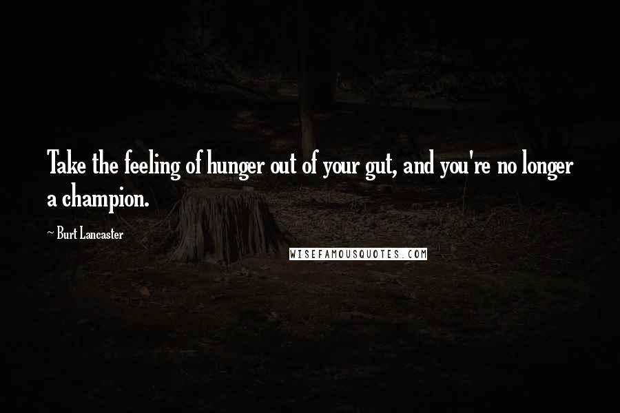 Burt Lancaster Quotes: Take the feeling of hunger out of your gut, and you're no longer a champion.