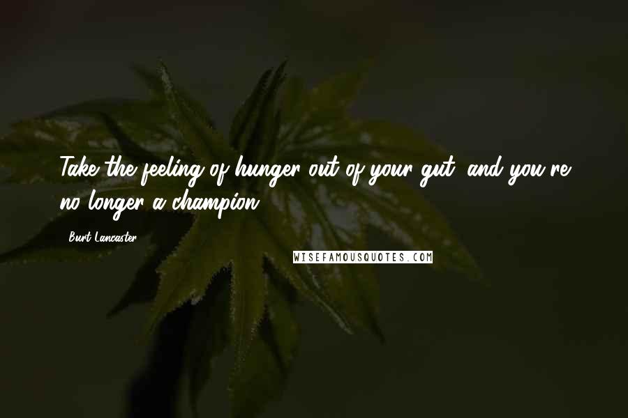 Burt Lancaster Quotes: Take the feeling of hunger out of your gut, and you're no longer a champion.