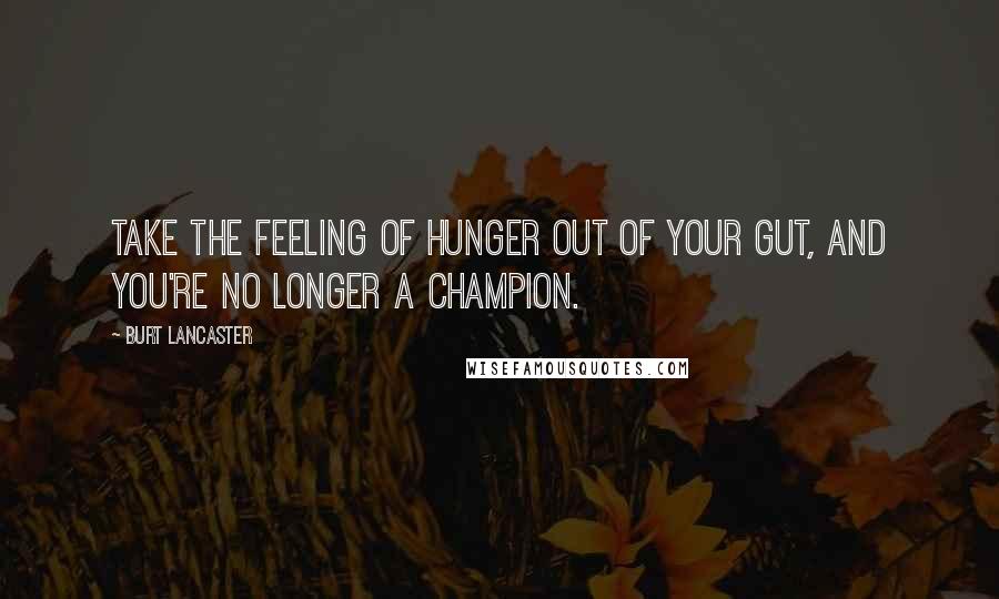 Burt Lancaster Quotes: Take the feeling of hunger out of your gut, and you're no longer a champion.
