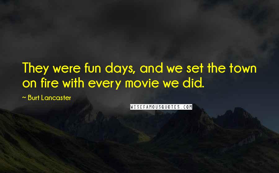 Burt Lancaster Quotes: They were fun days, and we set the town on fire with every movie we did.