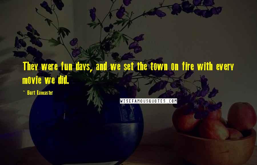 Burt Lancaster Quotes: They were fun days, and we set the town on fire with every movie we did.