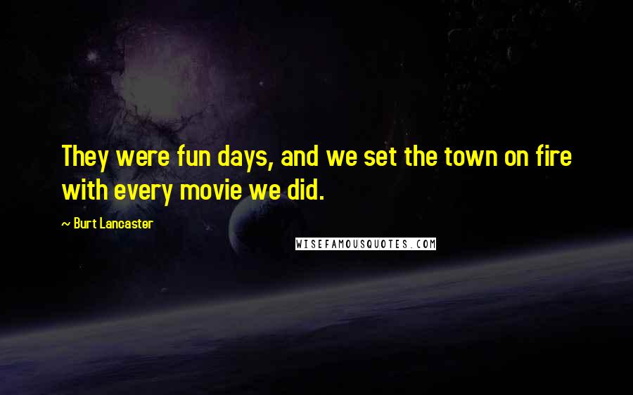Burt Lancaster Quotes: They were fun days, and we set the town on fire with every movie we did.