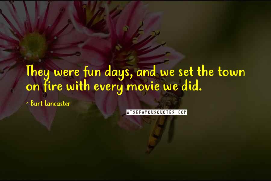Burt Lancaster Quotes: They were fun days, and we set the town on fire with every movie we did.