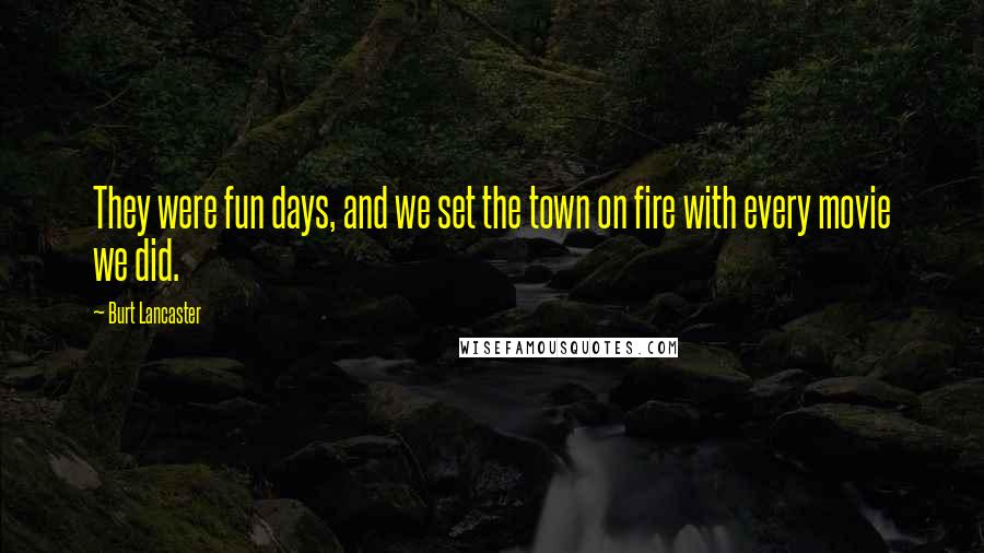 Burt Lancaster Quotes: They were fun days, and we set the town on fire with every movie we did.