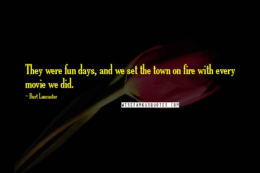 Burt Lancaster Quotes: They were fun days, and we set the town on fire with every movie we did.