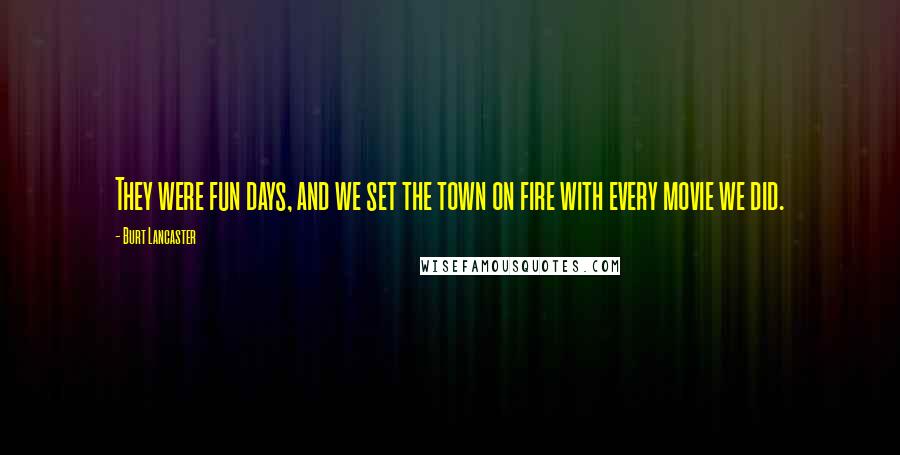 Burt Lancaster Quotes: They were fun days, and we set the town on fire with every movie we did.