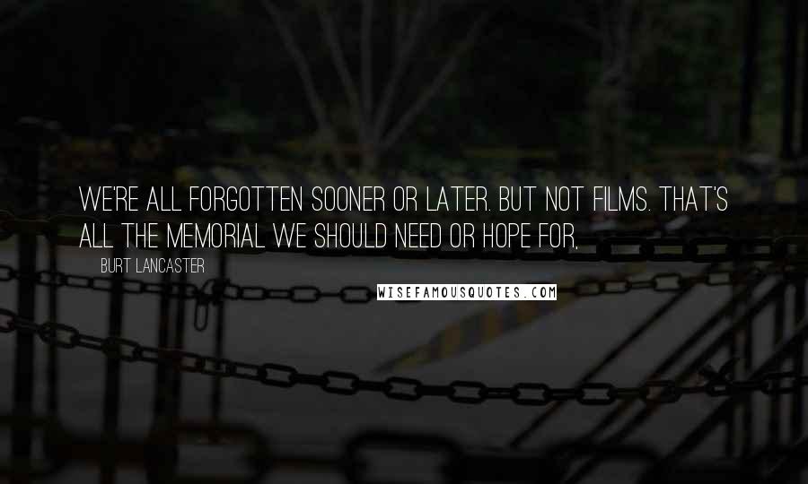 Burt Lancaster Quotes: We're all forgotten sooner or later. But not films. That's all the memorial we should need or hope for,