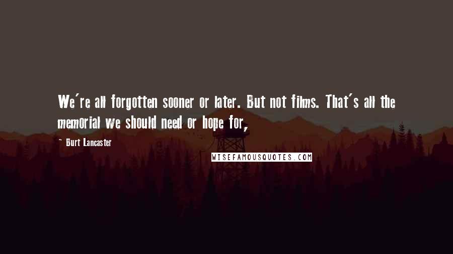 Burt Lancaster Quotes: We're all forgotten sooner or later. But not films. That's all the memorial we should need or hope for,