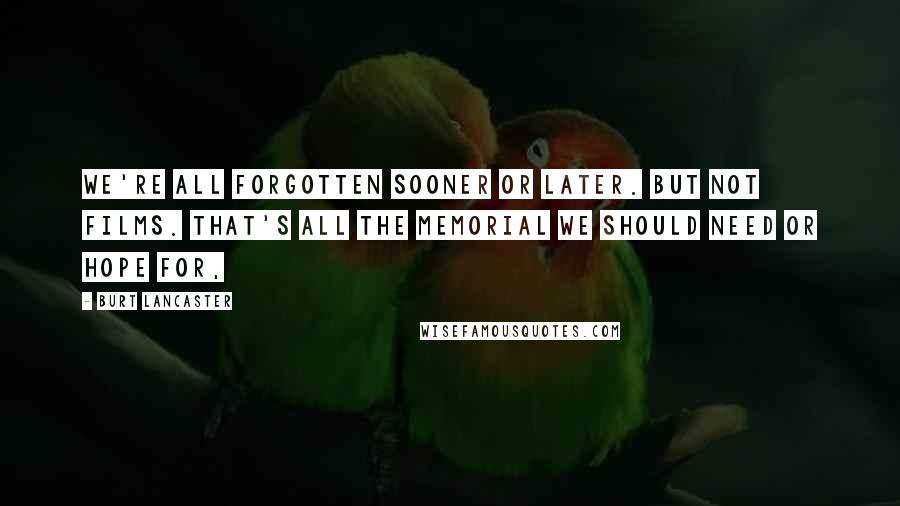 Burt Lancaster Quotes: We're all forgotten sooner or later. But not films. That's all the memorial we should need or hope for,