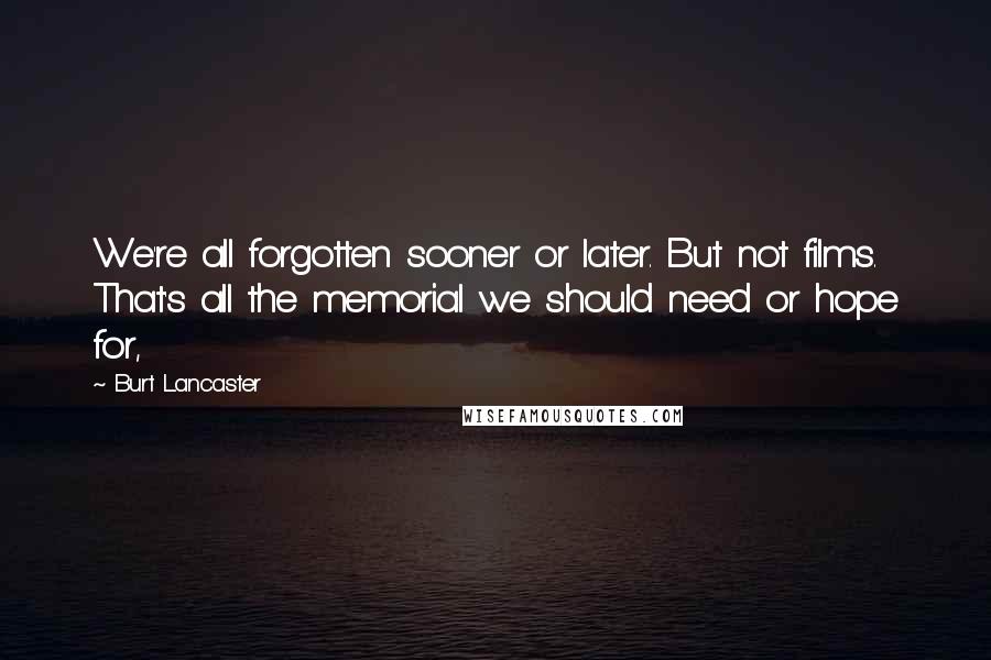 Burt Lancaster Quotes: We're all forgotten sooner or later. But not films. That's all the memorial we should need or hope for,