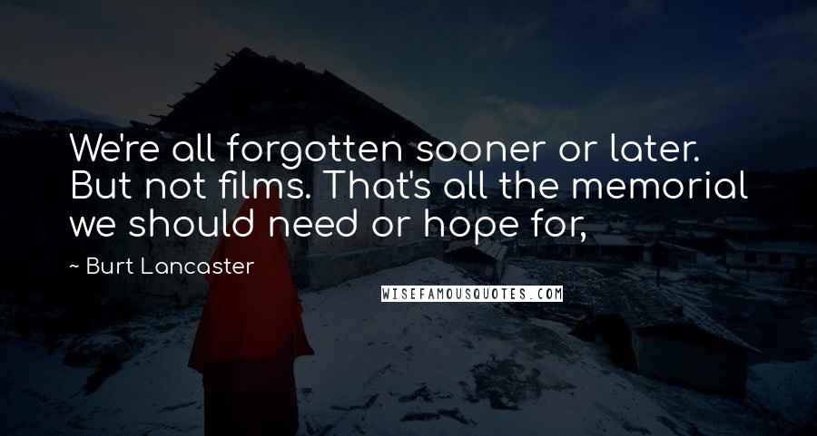 Burt Lancaster Quotes: We're all forgotten sooner or later. But not films. That's all the memorial we should need or hope for,