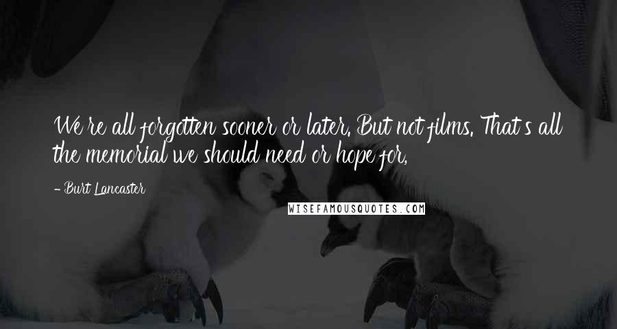 Burt Lancaster Quotes: We're all forgotten sooner or later. But not films. That's all the memorial we should need or hope for,