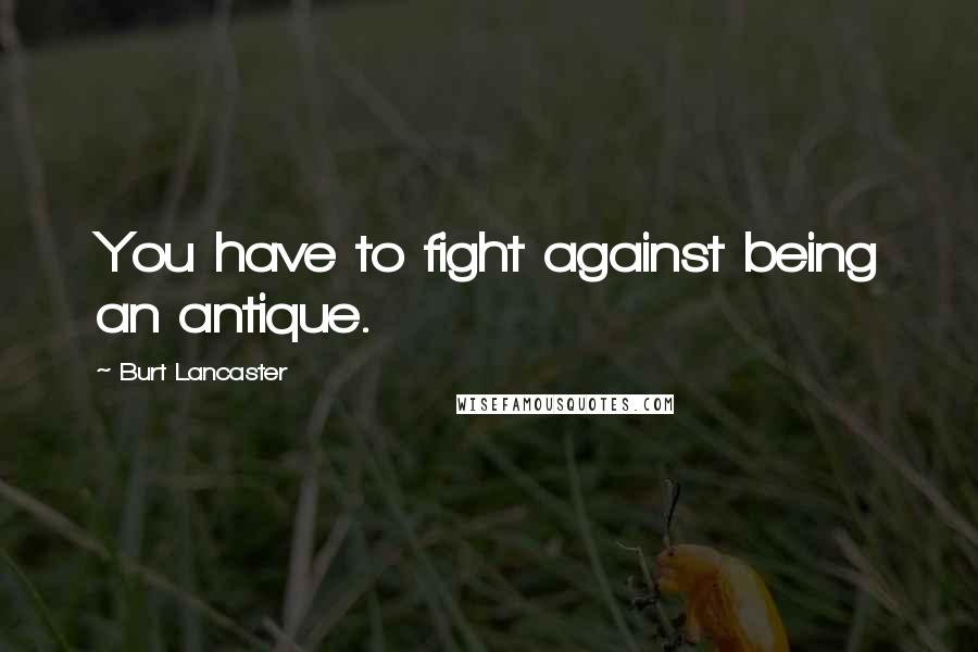 Burt Lancaster Quotes: You have to fight against being an antique.