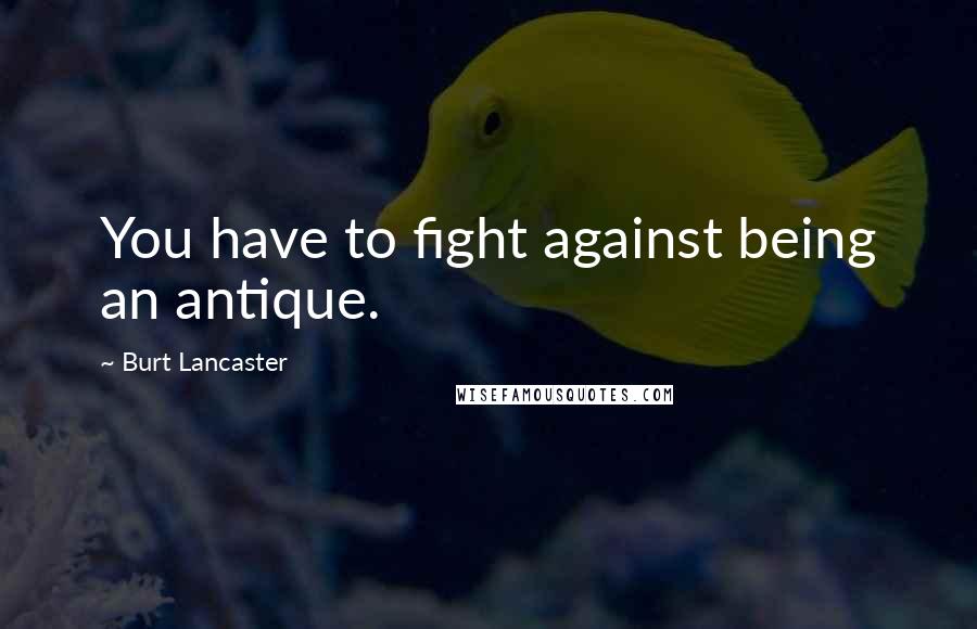 Burt Lancaster Quotes: You have to fight against being an antique.