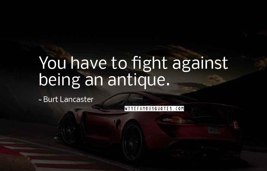 Burt Lancaster Quotes: You have to fight against being an antique.