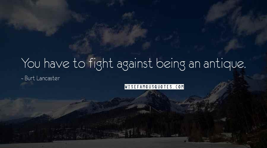 Burt Lancaster Quotes: You have to fight against being an antique.