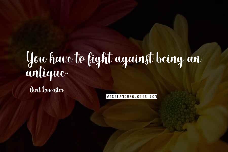 Burt Lancaster Quotes: You have to fight against being an antique.