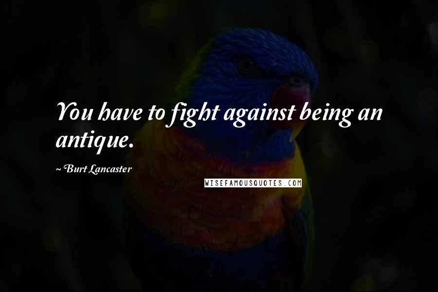 Burt Lancaster Quotes: You have to fight against being an antique.