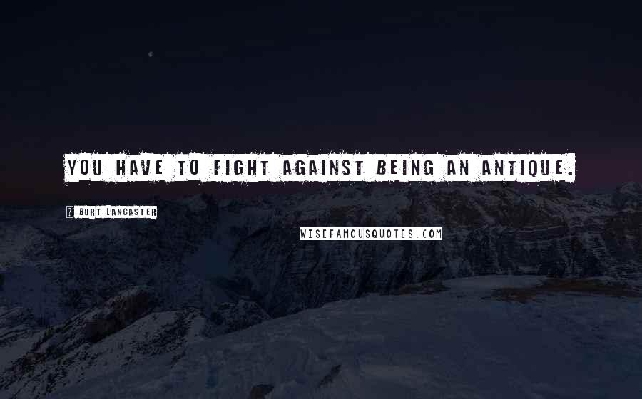 Burt Lancaster Quotes: You have to fight against being an antique.