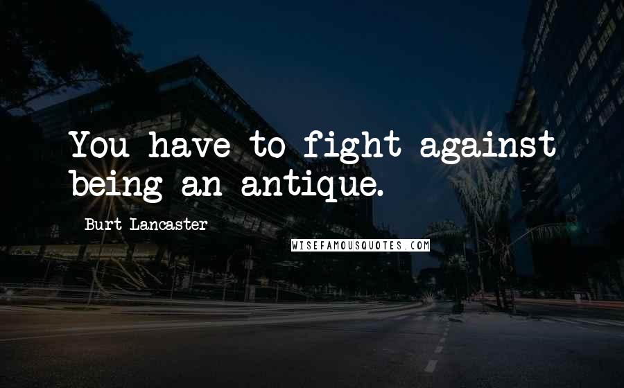 Burt Lancaster Quotes: You have to fight against being an antique.