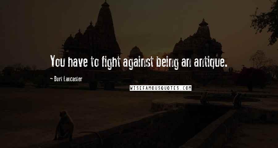 Burt Lancaster Quotes: You have to fight against being an antique.