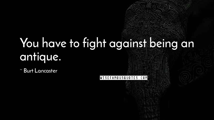 Burt Lancaster Quotes: You have to fight against being an antique.