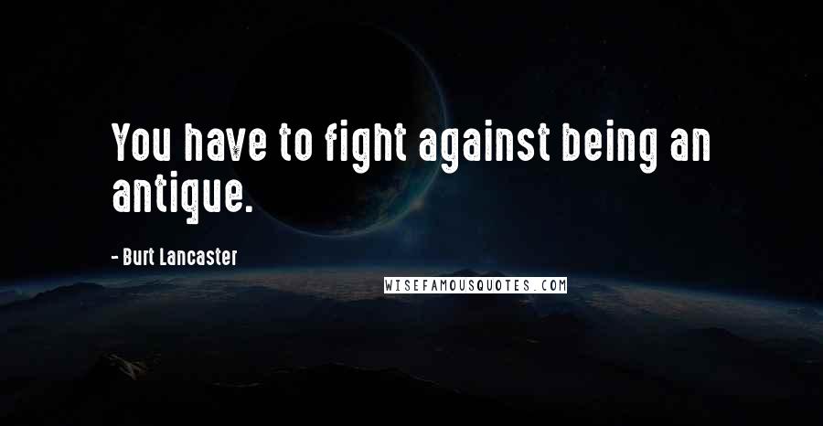 Burt Lancaster Quotes: You have to fight against being an antique.