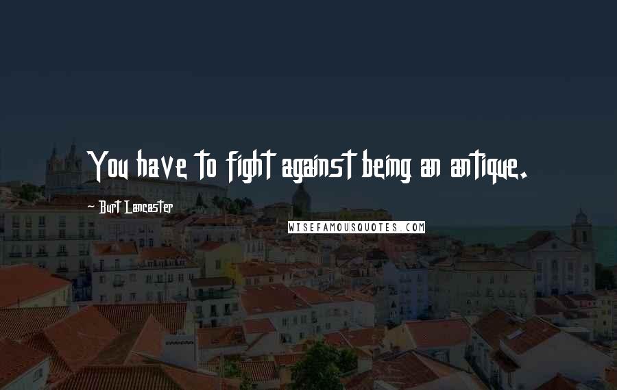 Burt Lancaster Quotes: You have to fight against being an antique.