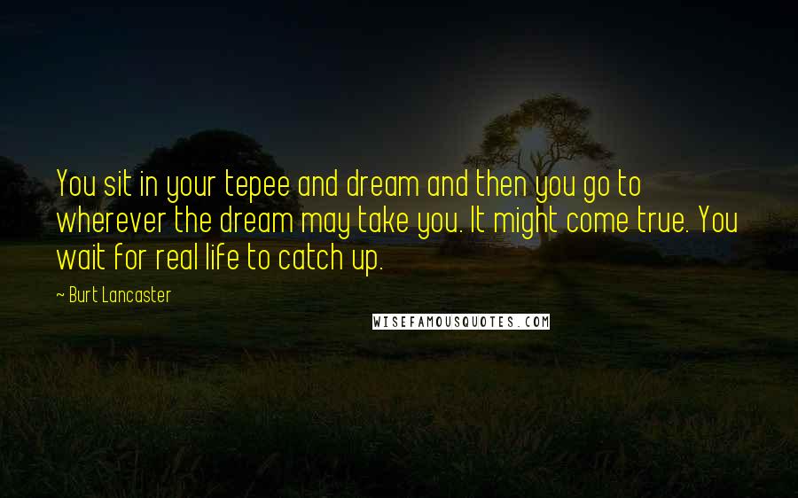 Burt Lancaster Quotes: You sit in your tepee and dream and then you go to wherever the dream may take you. It might come true. You wait for real life to catch up.