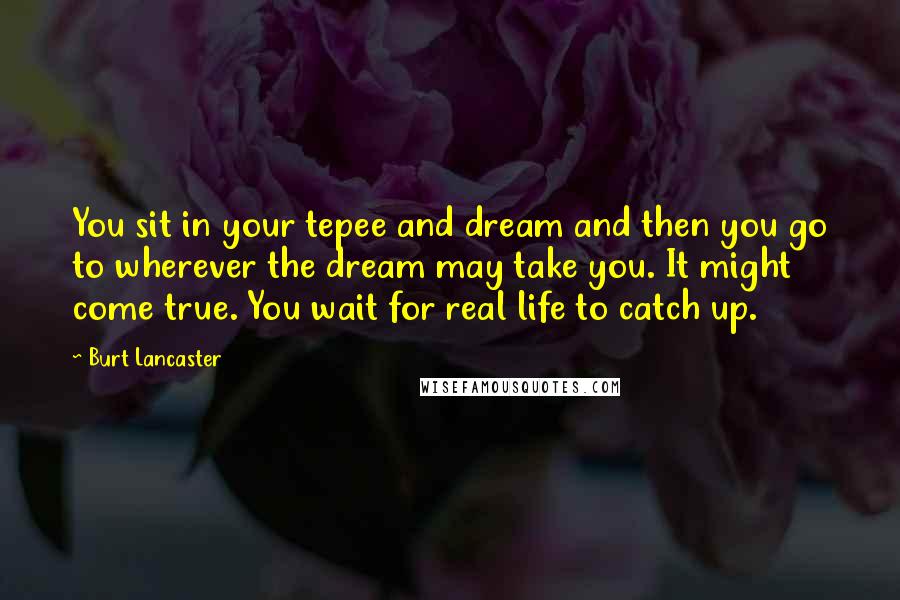 Burt Lancaster Quotes: You sit in your tepee and dream and then you go to wherever the dream may take you. It might come true. You wait for real life to catch up.