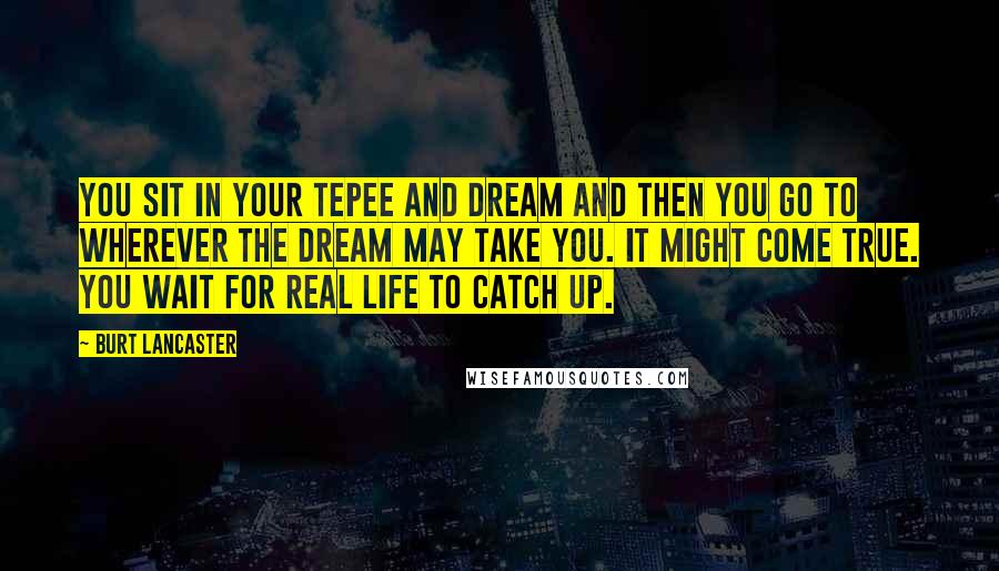 Burt Lancaster Quotes: You sit in your tepee and dream and then you go to wherever the dream may take you. It might come true. You wait for real life to catch up.