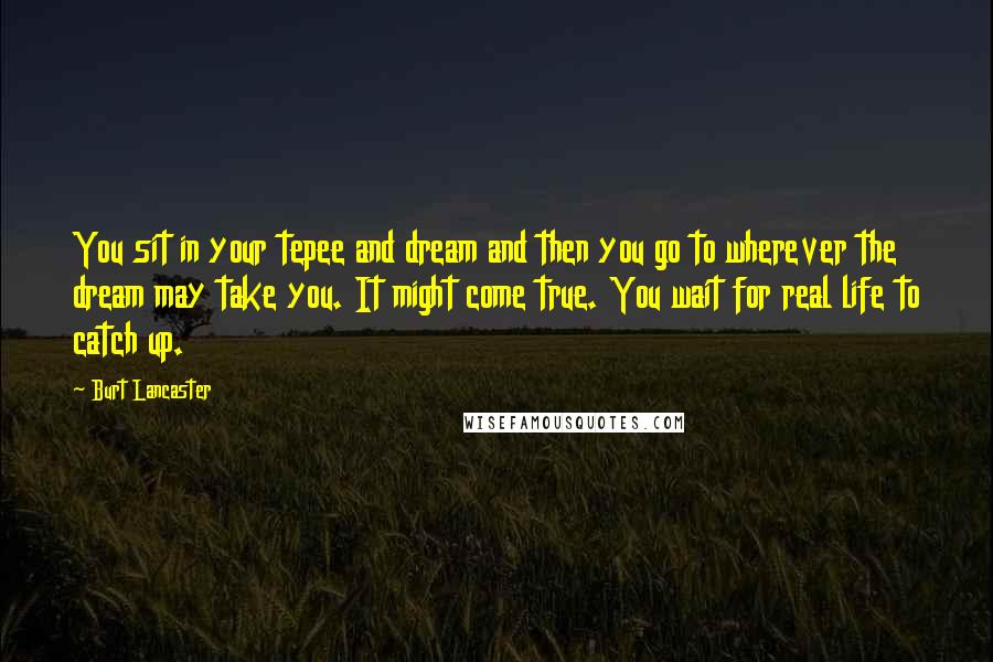 Burt Lancaster Quotes: You sit in your tepee and dream and then you go to wherever the dream may take you. It might come true. You wait for real life to catch up.