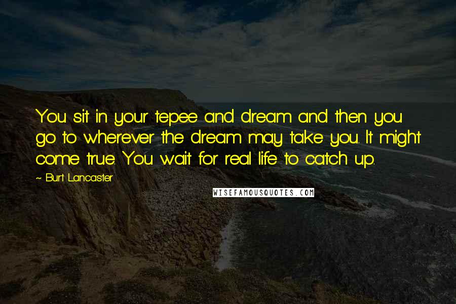 Burt Lancaster Quotes: You sit in your tepee and dream and then you go to wherever the dream may take you. It might come true. You wait for real life to catch up.