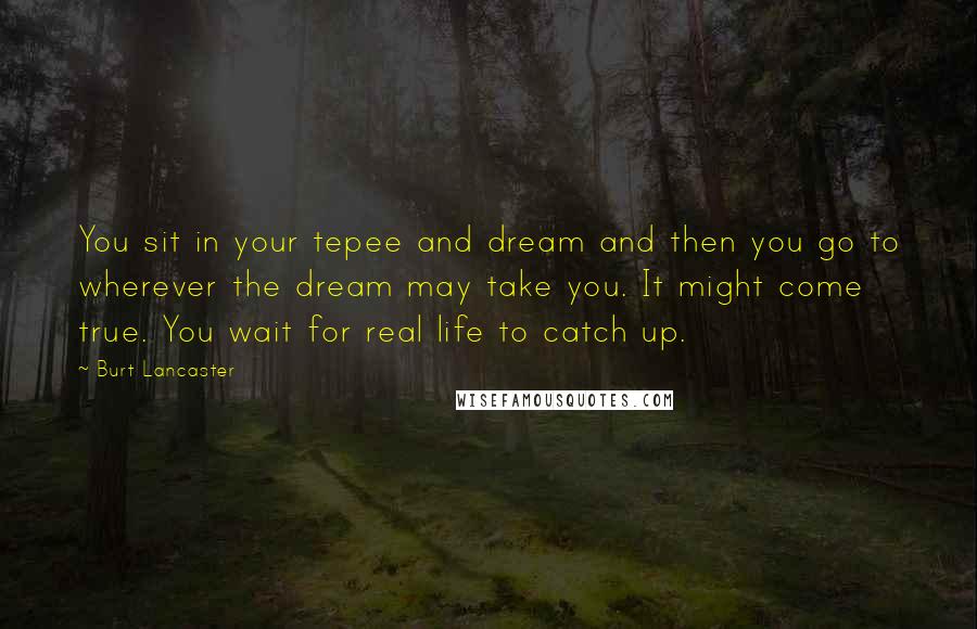 Burt Lancaster Quotes: You sit in your tepee and dream and then you go to wherever the dream may take you. It might come true. You wait for real life to catch up.