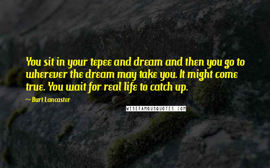 Burt Lancaster Quotes: You sit in your tepee and dream and then you go to wherever the dream may take you. It might come true. You wait for real life to catch up.