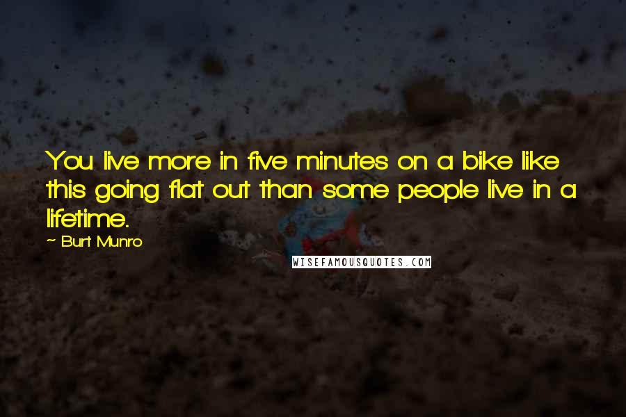 Burt Munro Quotes: You live more in five minutes on a bike like this going flat out than some people live in a lifetime.