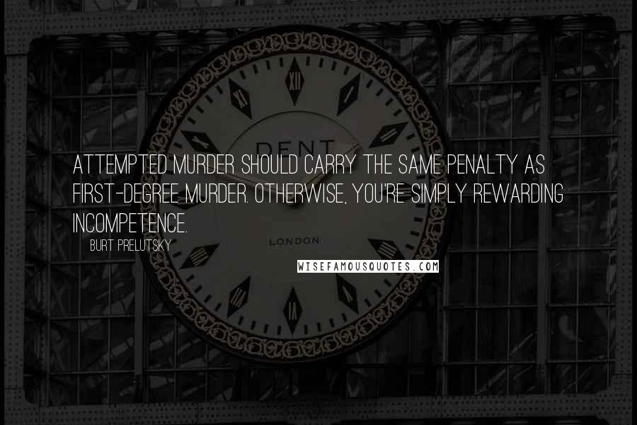 Burt Prelutsky Quotes: Attempted murder should carry the same penalty as first-degree murder. Otherwise, you're simply rewarding incompetence.