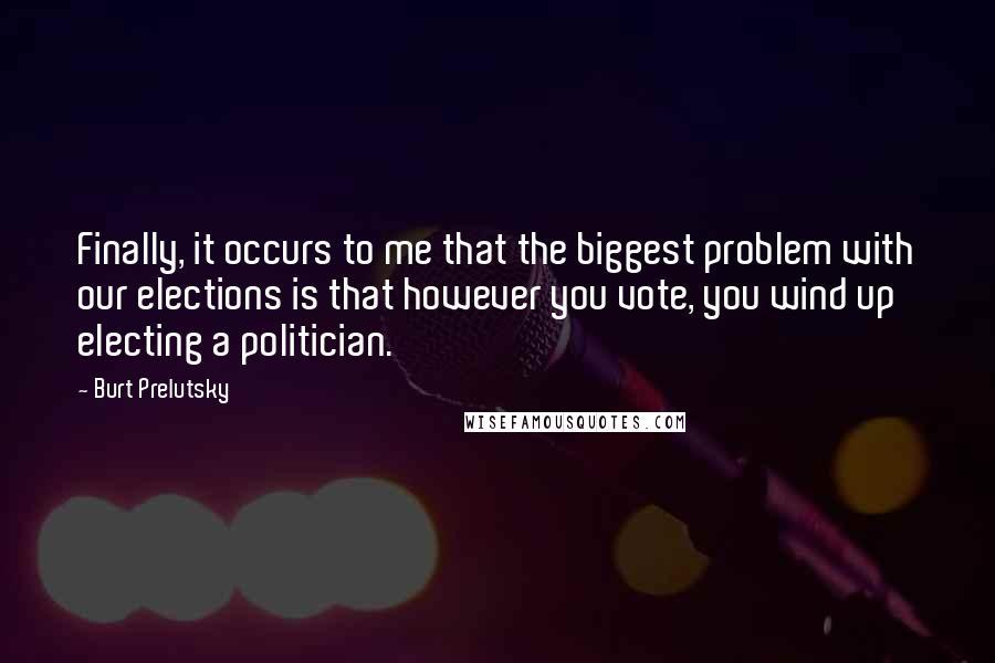 Burt Prelutsky Quotes: Finally, it occurs to me that the biggest problem with our elections is that however you vote, you wind up electing a politician.