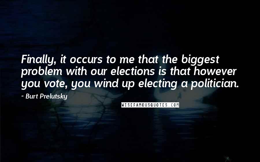 Burt Prelutsky Quotes: Finally, it occurs to me that the biggest problem with our elections is that however you vote, you wind up electing a politician.