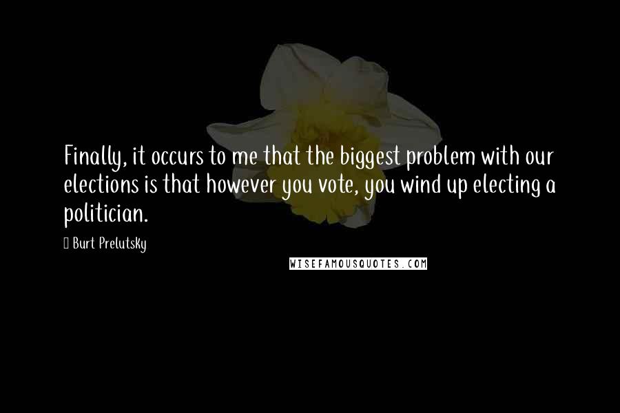 Burt Prelutsky Quotes: Finally, it occurs to me that the biggest problem with our elections is that however you vote, you wind up electing a politician.