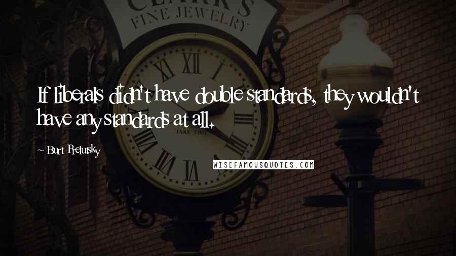 Burt Prelutsky Quotes: If liberals didn't have double standards, they wouldn't have any standards at all.