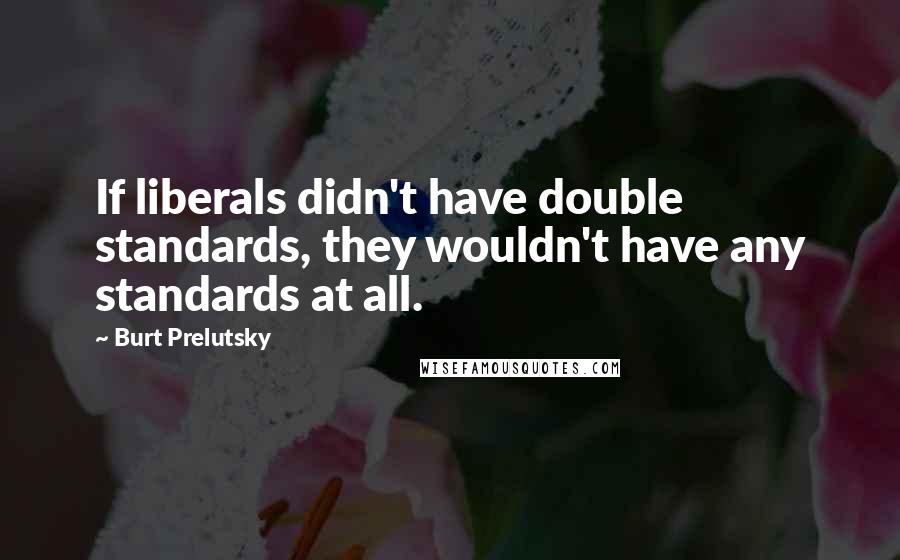 Burt Prelutsky Quotes: If liberals didn't have double standards, they wouldn't have any standards at all.