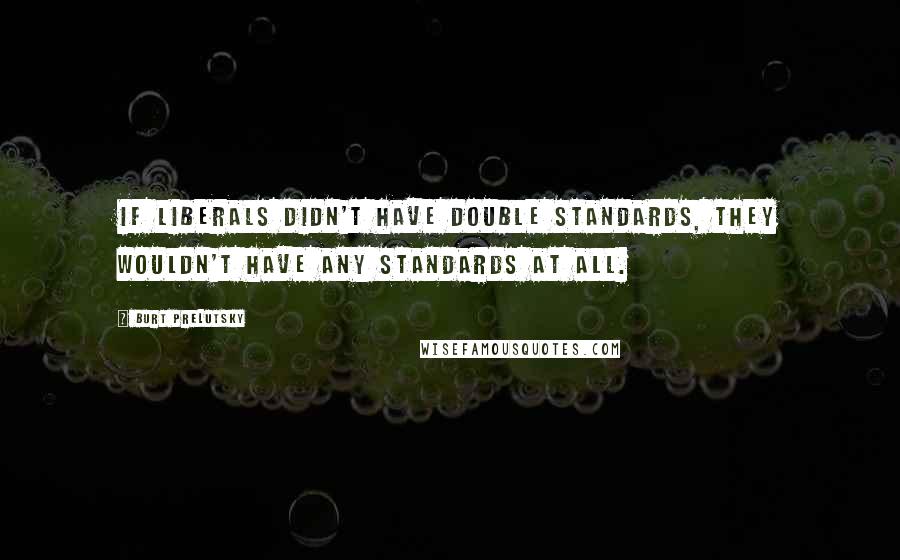 Burt Prelutsky Quotes: If liberals didn't have double standards, they wouldn't have any standards at all.