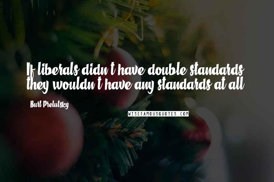 Burt Prelutsky Quotes: If liberals didn't have double standards, they wouldn't have any standards at all.