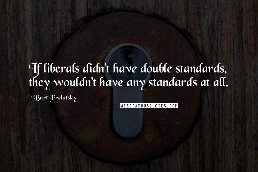 Burt Prelutsky Quotes: If liberals didn't have double standards, they wouldn't have any standards at all.