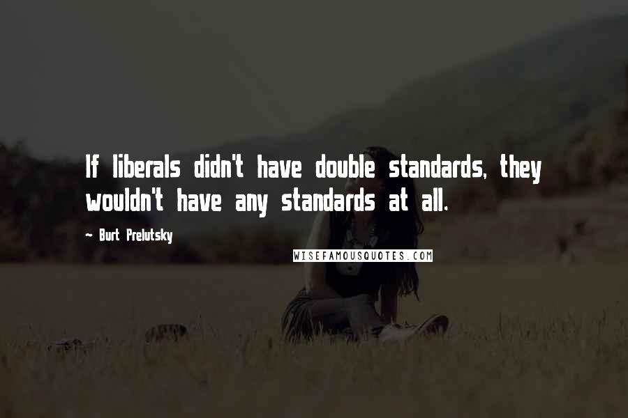 Burt Prelutsky Quotes: If liberals didn't have double standards, they wouldn't have any standards at all.