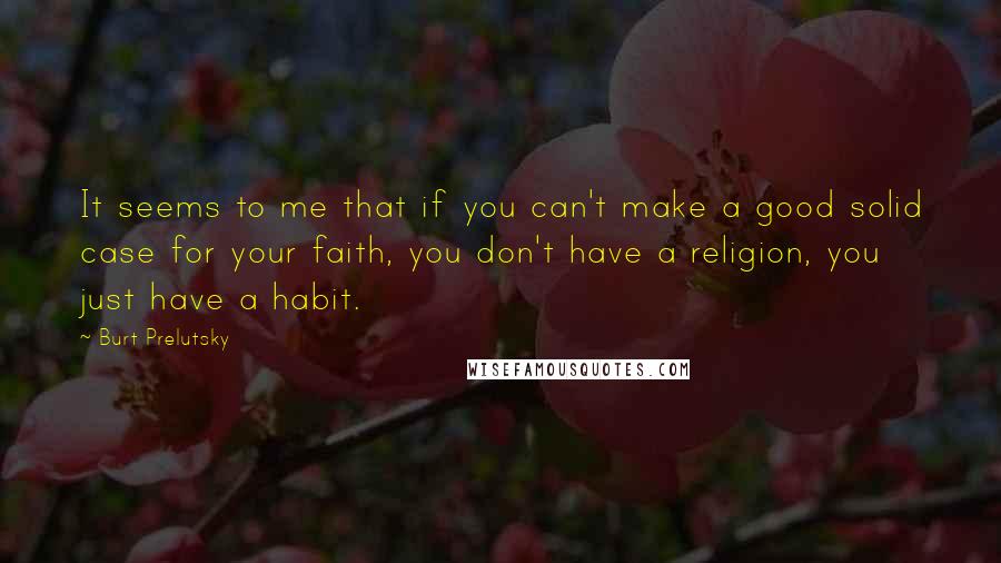 Burt Prelutsky Quotes: It seems to me that if you can't make a good solid case for your faith, you don't have a religion, you just have a habit.