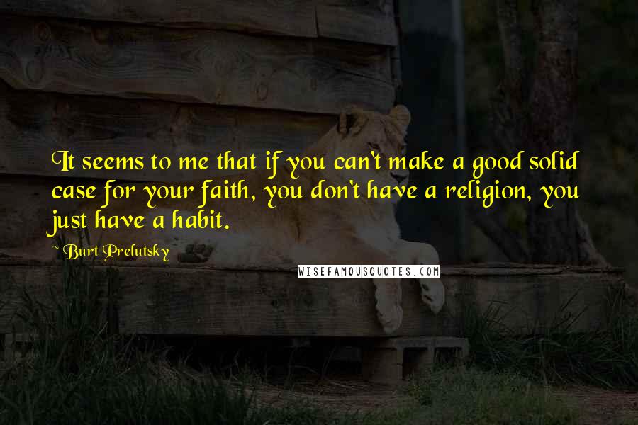 Burt Prelutsky Quotes: It seems to me that if you can't make a good solid case for your faith, you don't have a religion, you just have a habit.