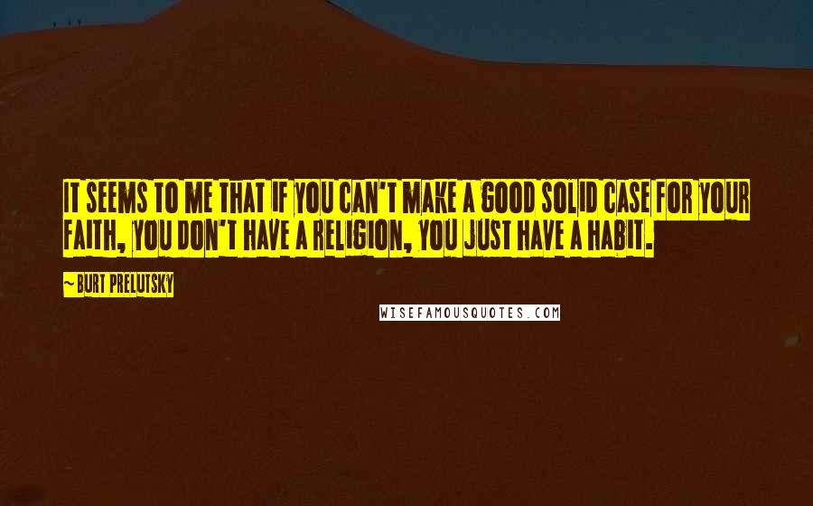 Burt Prelutsky Quotes: It seems to me that if you can't make a good solid case for your faith, you don't have a religion, you just have a habit.