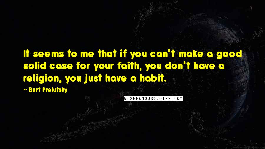 Burt Prelutsky Quotes: It seems to me that if you can't make a good solid case for your faith, you don't have a religion, you just have a habit.